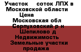 Участок 12 соток ЛПХ в Московской области › Цена ­ 800 000 - Московская обл., Серпуховский р-н, Шепилово д. Недвижимость » Земельные участки продажа   